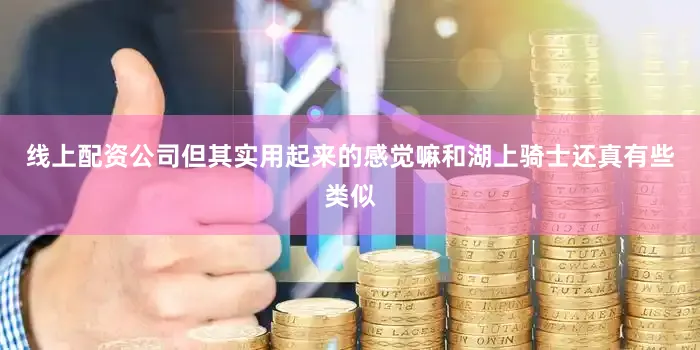 线上配资公司但其实用起来的感觉嘛和湖上骑士还真有些类似