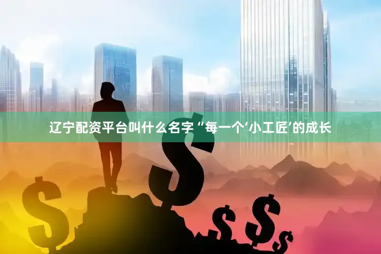辽宁配资平台叫什么名字“每一个‘小工匠’的成长