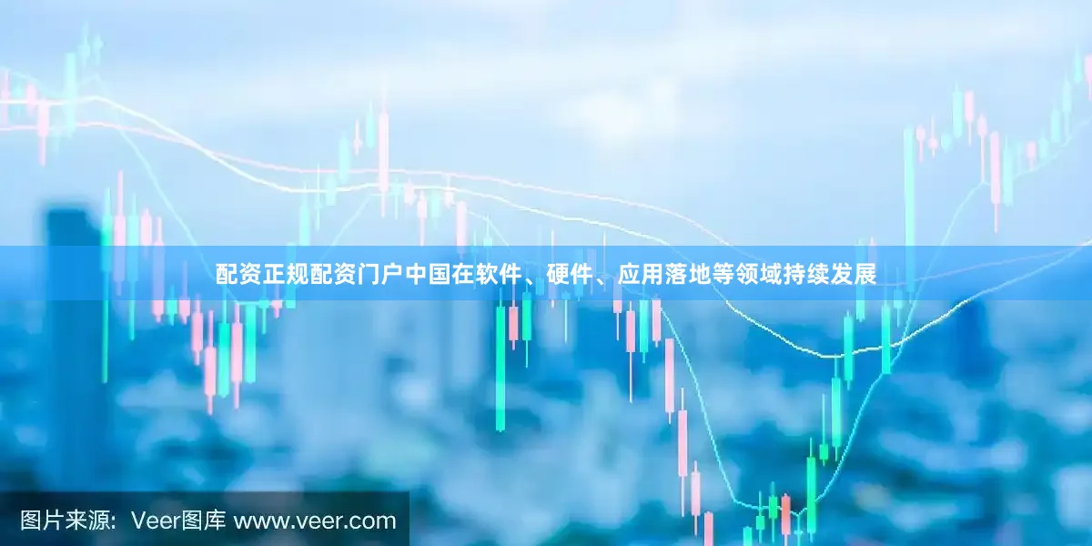 配资正规配资门户中国在软件、硬件、应用落地等领域持续发展