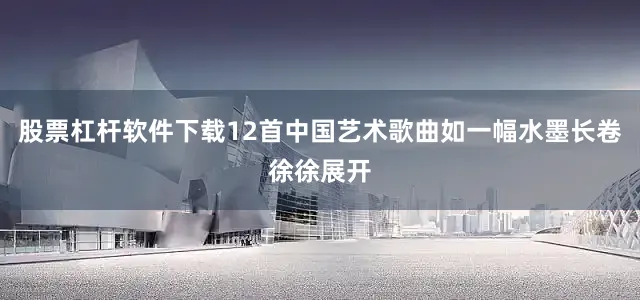股票杠杆软件下载12首中国艺术歌曲如一幅水墨长卷徐徐展开