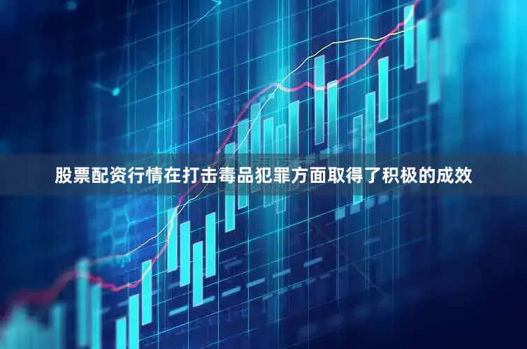 股票配资行情在打击毒品犯罪方面取得了积极的成效