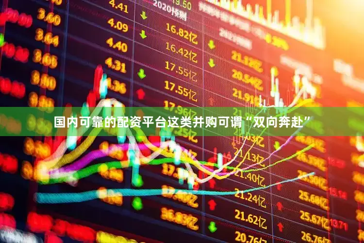 国内可靠的配资平台这类并购可谓“双向奔赴”