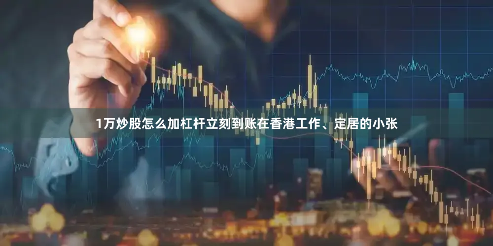 1万炒股怎么加杠杆立刻到账　　在香港工作、定居的小张
