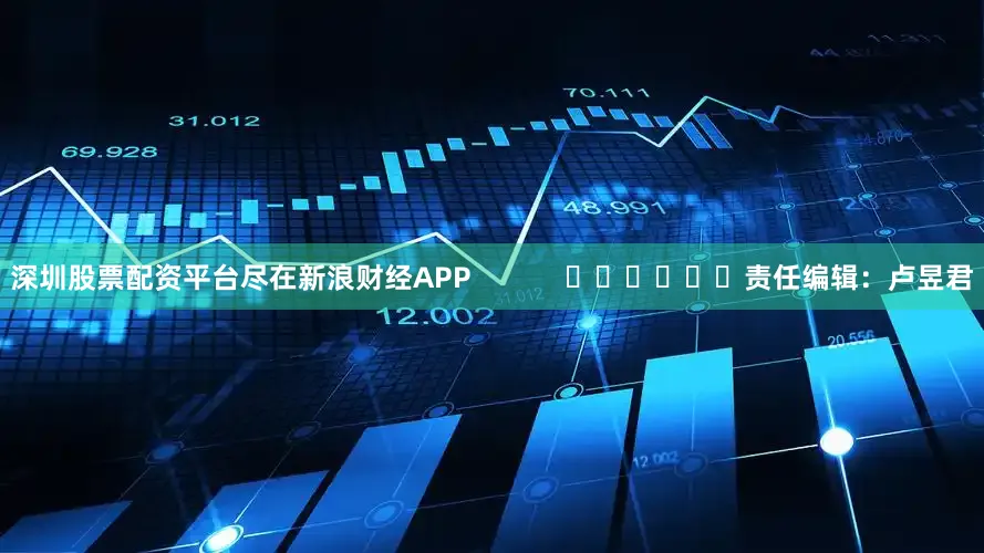 深圳股票配资平台尽在新浪财经APP            						责任编辑：卢昱君