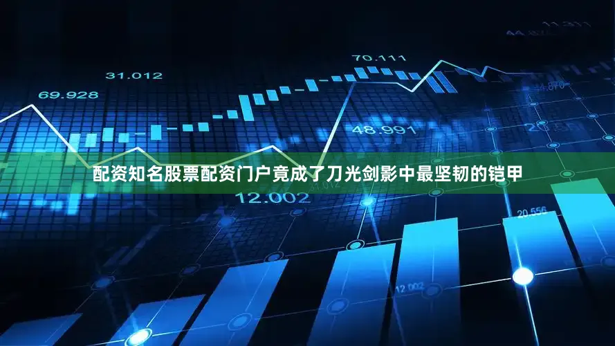 配资知名股票配资门户竟成了刀光剑影中最坚韧的铠甲