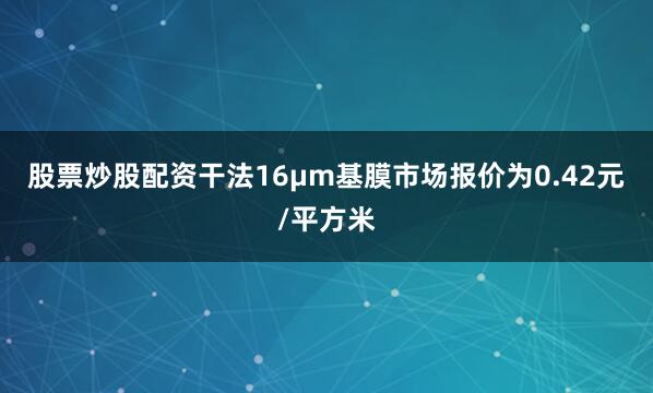 股票炒股配资干法16μm基膜市场报价为0.42元/平方米
