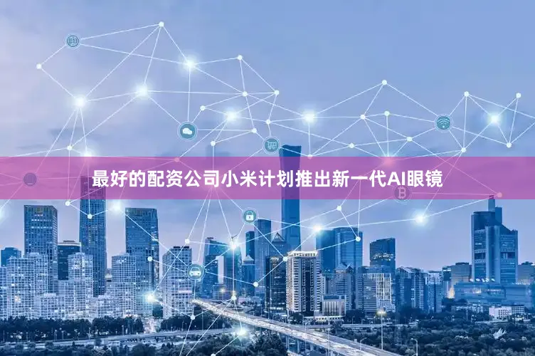 最好的配资公司小米计划推出新一代AI眼镜