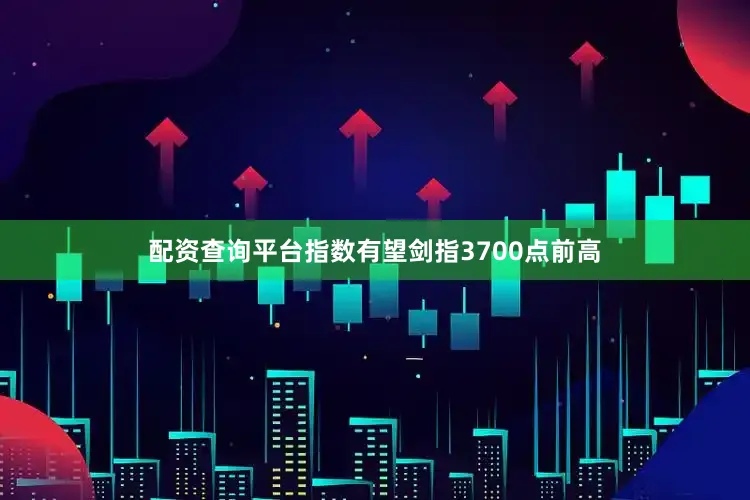 配资查询平台指数有望剑指3700点前高