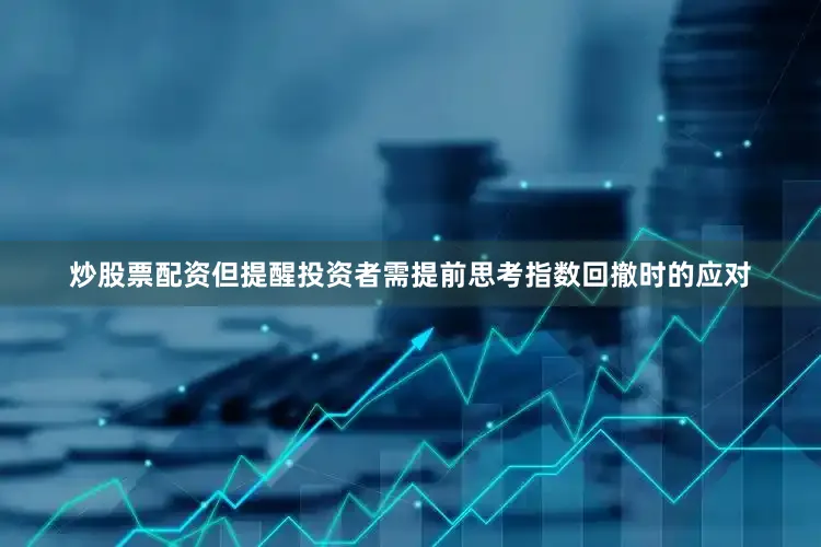 炒股票配资但提醒投资者需提前思考指数回撤时的应对