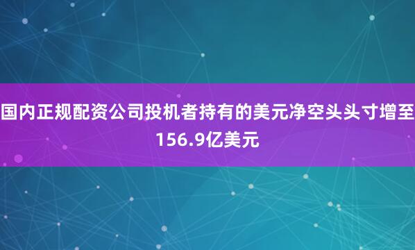 国内正规配资公司投机者持有的美元净空头头寸增至156.9亿美元