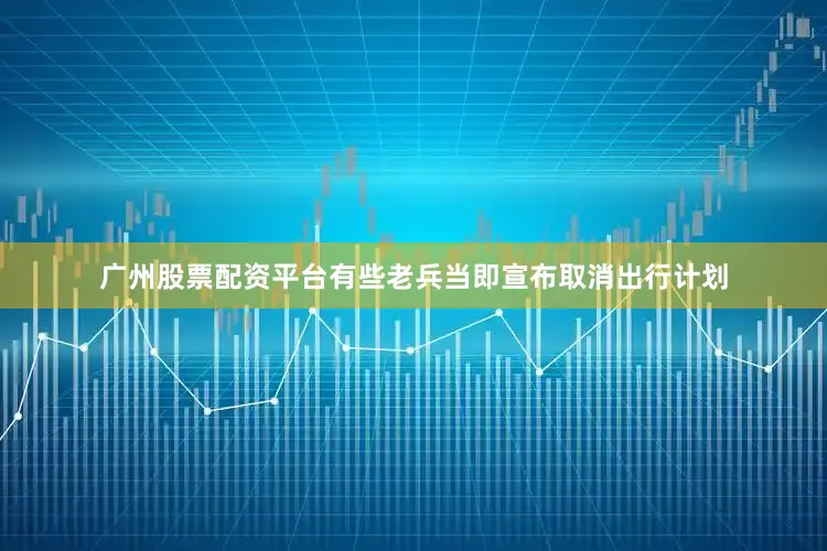 广州股票配资平台有些老兵当即宣布取消出行计划