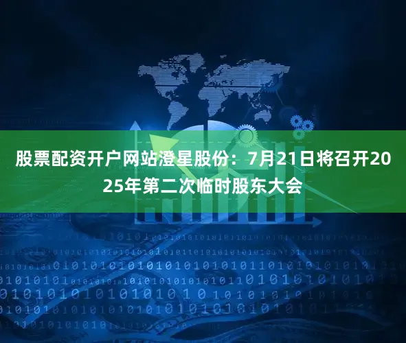 股票配资开户网站澄星股份：7月21日将召开2025年第二次临时股东大会