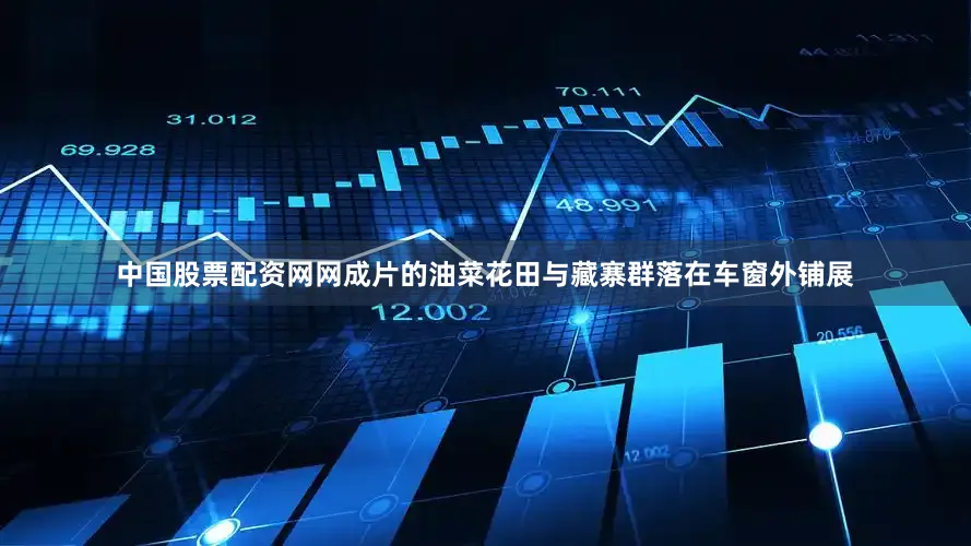 中国股票配资网网成片的油菜花田与藏寨群落在车窗外铺展