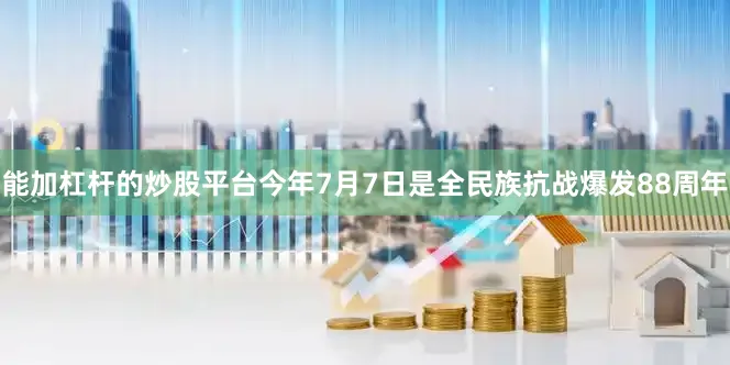 能加杠杆的炒股平台今年7月7日是全民族抗战爆发88周年