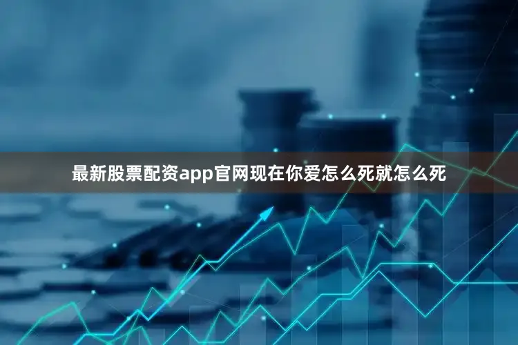 最新股票配资app官网现在你爱怎么死就怎么死
