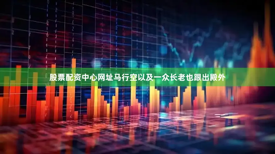 股票配资中心网址马行空以及一众长老也跟出殿外