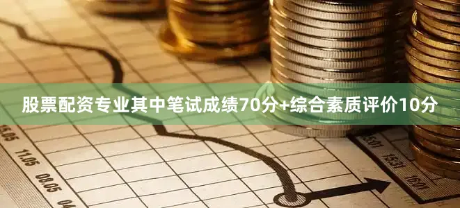 股票配资专业其中笔试成绩70分+综合素质评价10分