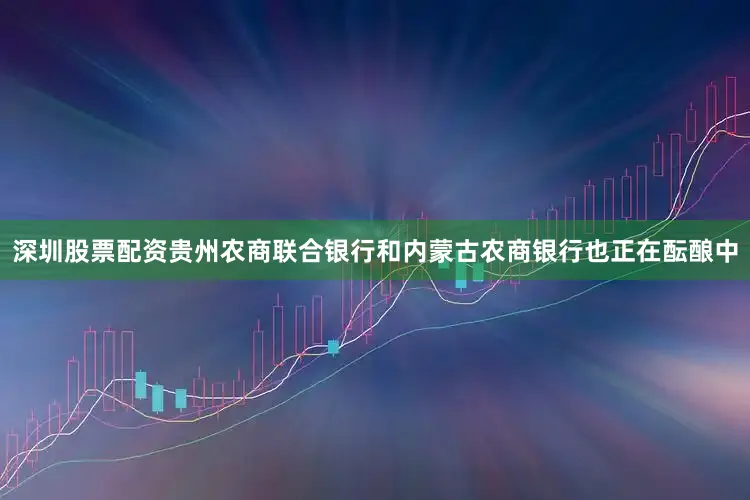 深圳股票配资贵州农商联合银行和内蒙古农商银行也正在酝酿中