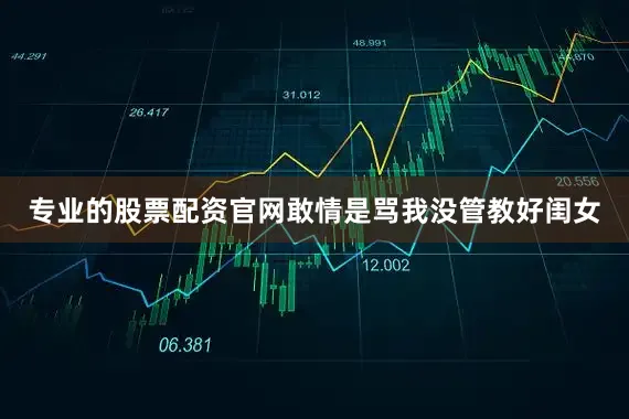 专业的股票配资官网敢情是骂我没管教好闺女
