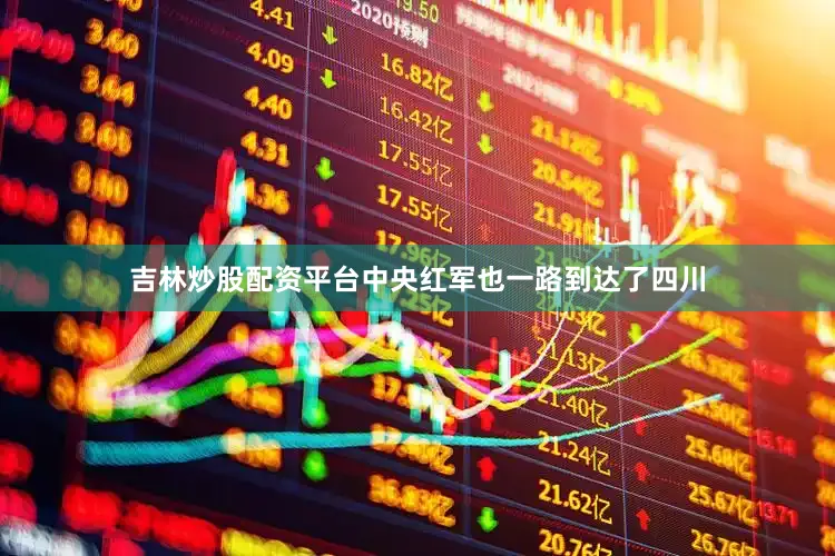 吉林炒股配资平台中央红军也一路到达了四川