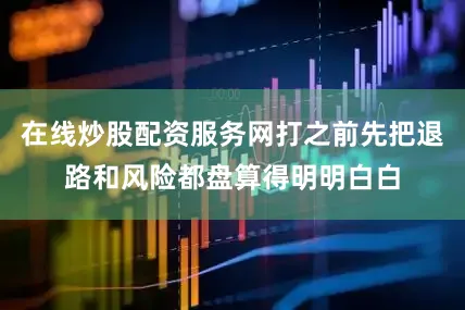 在线炒股配资服务网打之前先把退路和风险都盘算得明明白白