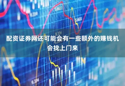 配资证券网还可能会有一些额外的赚钱机会找上门来