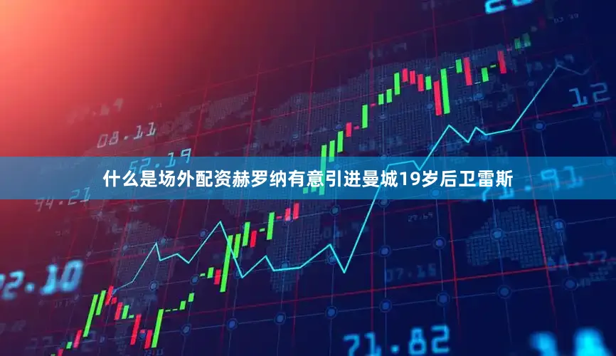 什么是场外配资赫罗纳有意引进曼城19岁后卫雷斯