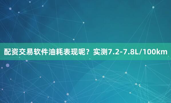 配资交易软件油耗表现呢？实测7.2-7.8L/100km