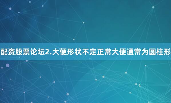 配资股票论坛2.大便形状不定正常大便通常为圆柱形