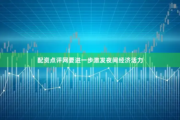 配资点评网要进一步激发夜间经济活力