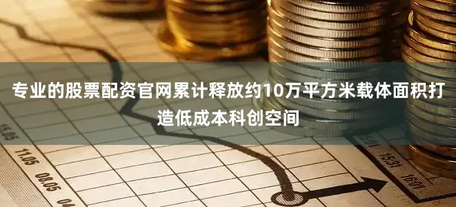 专业的股票配资官网累计释放约10万平方米载体面积打造低成本科创空间