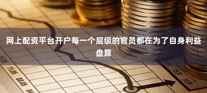 网上配资平台开户每一个层级的官员都在为了自身利益盘算