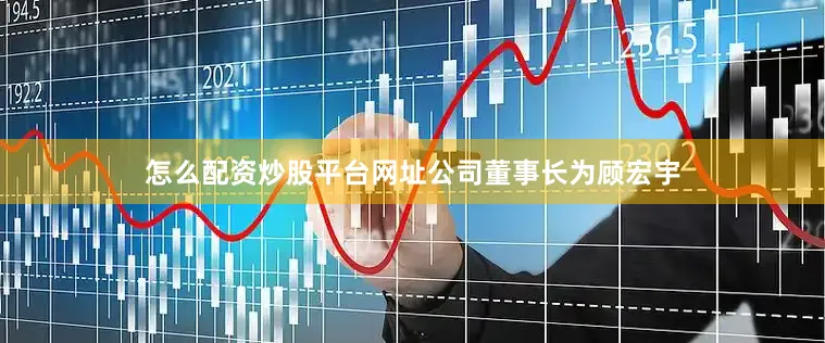 怎么配资炒股平台网址公司董事长为顾宏宇