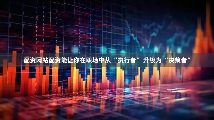配资网站配资能让你在职场中从 “执行者” 升级为 “决策者”