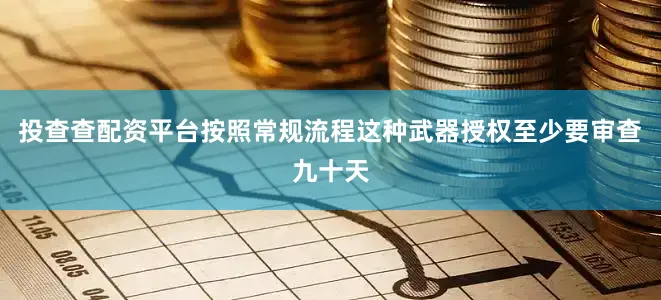 投查查配资平台按照常规流程这种武器授权至少要审查九十天