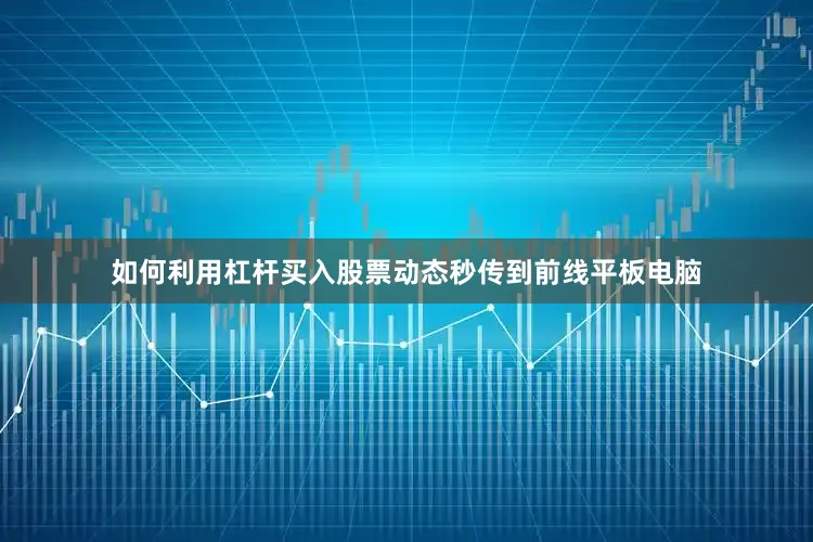 如何利用杠杆买入股票动态秒传到前线平板电脑