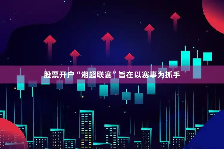 股票开户“湘超联赛”旨在以赛事为抓手