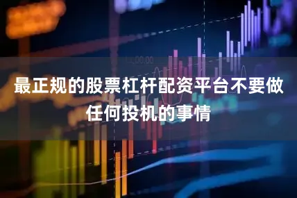 最正规的股票杠杆配资平台不要做任何投机的事情