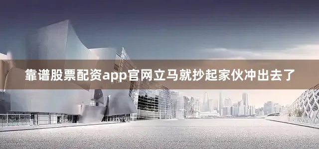 靠谱股票配资app官网立马就抄起家伙冲出去了