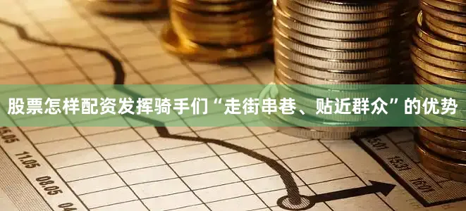 股票怎样配资发挥骑手们“走街串巷、贴近群众”的优势