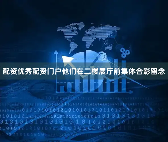 配资优秀配资门户他们在二楼展厅前集体合影留念