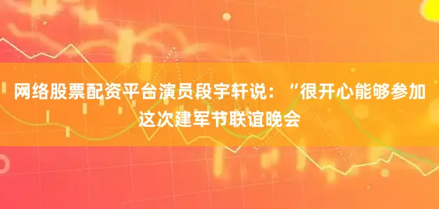 网络股票配资平台演员段宇轩说：“很开心能够参加这次建军节联谊晚会