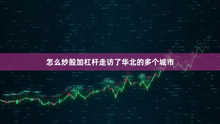 怎么炒股加杠杆走访了华北的多个城市