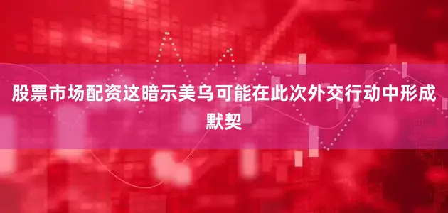 股票市场配资这暗示美乌可能在此次外交行动中形成默契