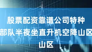 股票配资靠谱公司特种部队半夜坐直升机空降山区