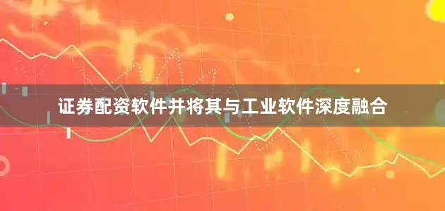 证券配资软件并将其与工业软件深度融合