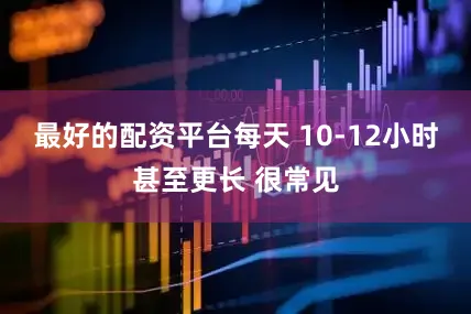 最好的配资平台每天 10-12小时甚至更长 很常见