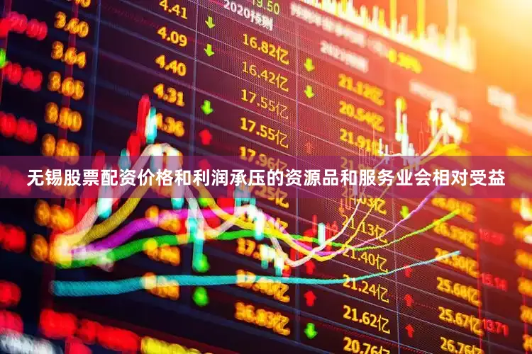 无锡股票配资价格和利润承压的资源品和服务业会相对受益