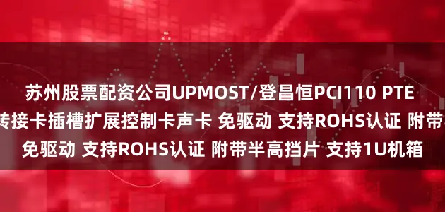 苏州股票配资公司UPMOST/登昌恒PCI110 PTE PCI to PCI-e转接板 转接卡插槽扩展控制卡声卡 免驱动 支持ROHS认证 附带半高挡片 支持1U机箱