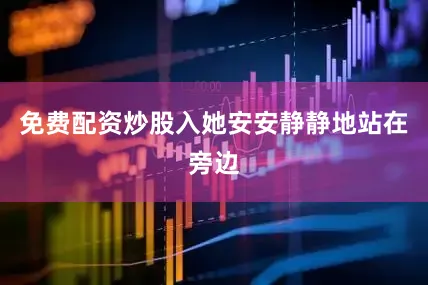 免费配资炒股入她安安静静地站在旁边